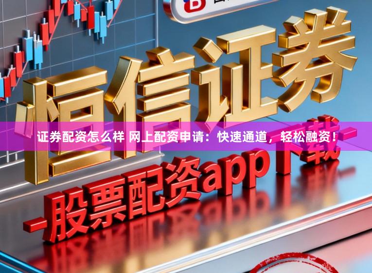 证券配资怎么样 网上配资申请：快速通道，轻松融资！