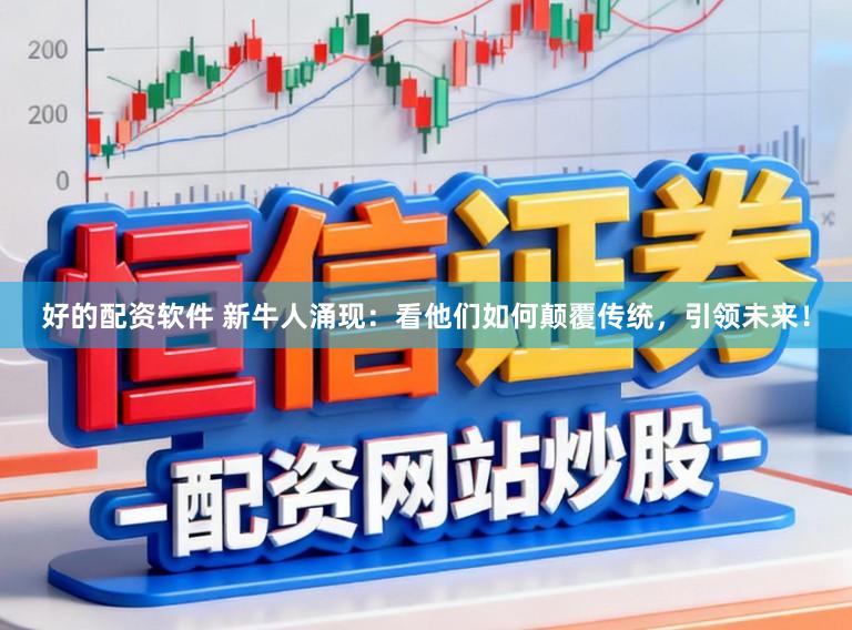 好的配资软件 新牛人涌现：看他们如何颠覆传统，引领未来！