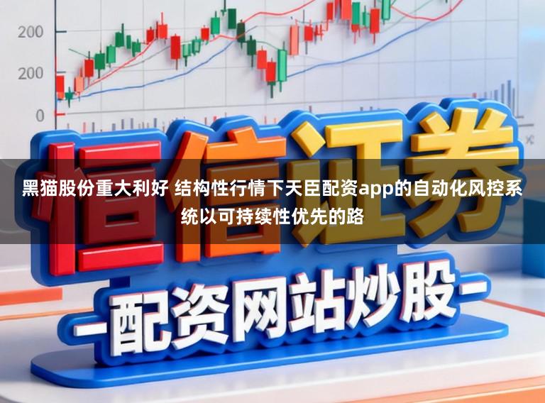 黑猫股份重大利好 结构性行情下天臣配资app的自动化风控系统以可持续性优先的路