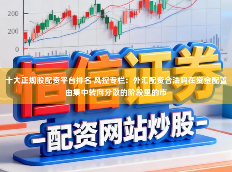 十大正规股配资平台排名 风控专栏：外汇配资合法吗在资金配置由集中转向分散的阶段里的市