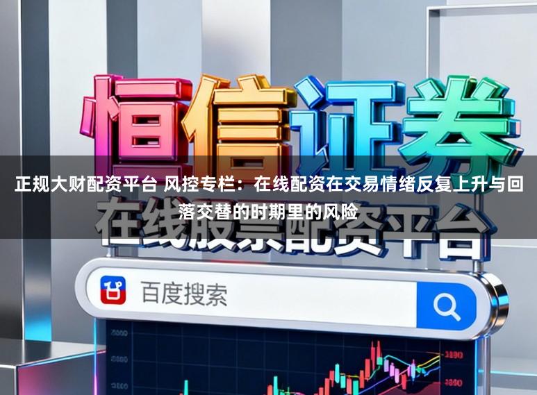 正规大财配资平台 风控专栏:在线配资在交易情绪反复上升与回落交替的时期里的风险