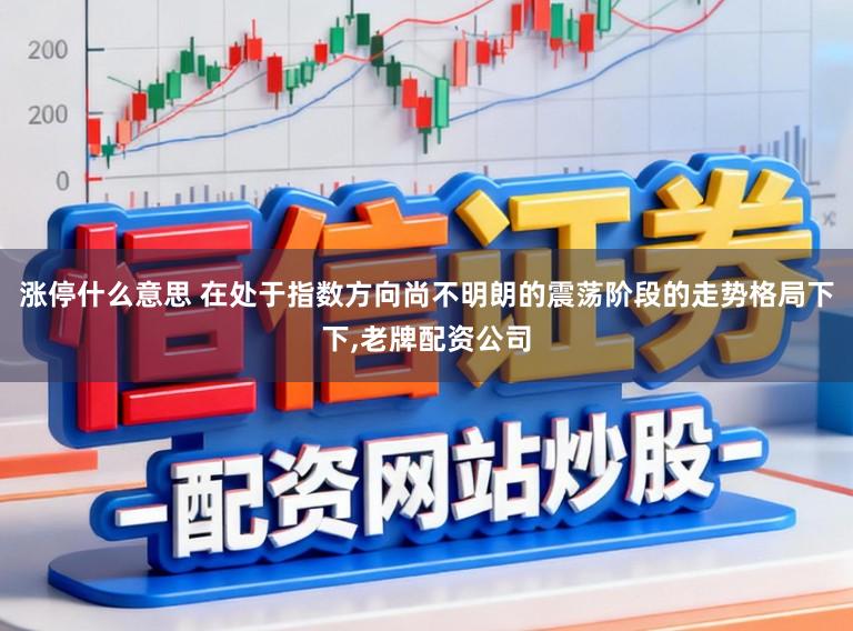 涨停什么意思 在处于指数方向尚不明朗的震荡阶段的走势格局下下，老牌配资公司