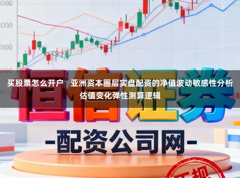 买股票怎么开户   亚洲资本圈层实盘配资的净值波动敏感性分析估值变化弹性测算逻辑