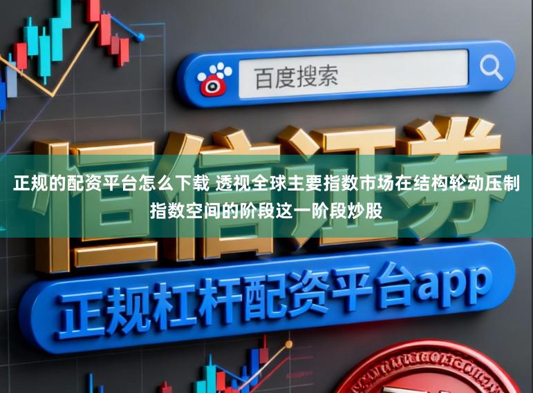 正规的配资平台怎么下载 透视全球主要指数市场在结构轮动压制指数空间的阶段这一阶段炒股