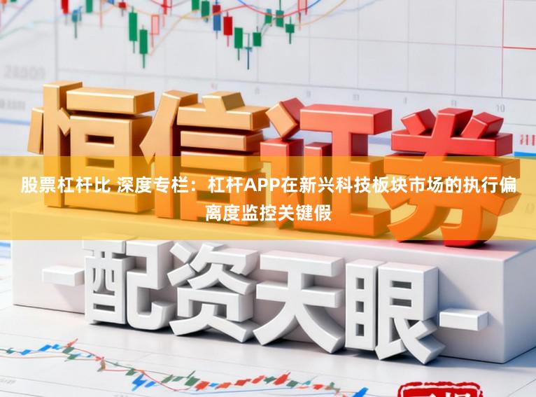 股票杠杆比 深度专栏：杠杆APP在新兴科技板块市场的执行偏离度监控关键假