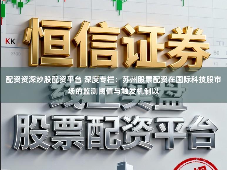 配资资深炒股配资平台 深度专栏：苏州股票配资在国际科技股市场的监测阈值与触发机制以