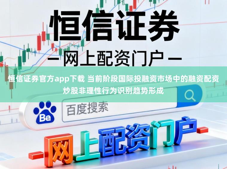 恒信证券官方app下载 当前阶段国际投融资市场中的融资配资炒股非理性行为识别趋势形成