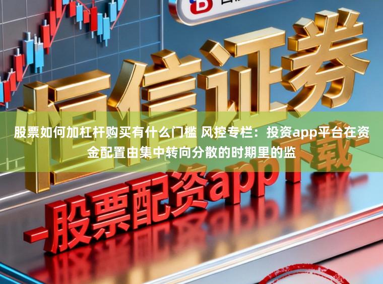 股票如何加杠杆购买有什么门槛 风控专栏：投资app平台在资金配置由集中转向分散的时期里的监