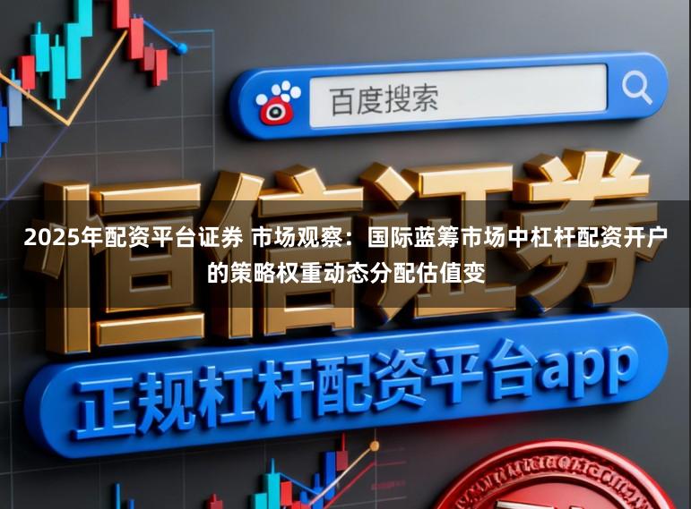 2025年配资平台证券 市场观察：国际蓝筹市场中杠杆配资开户的策略权重动态分配估值变