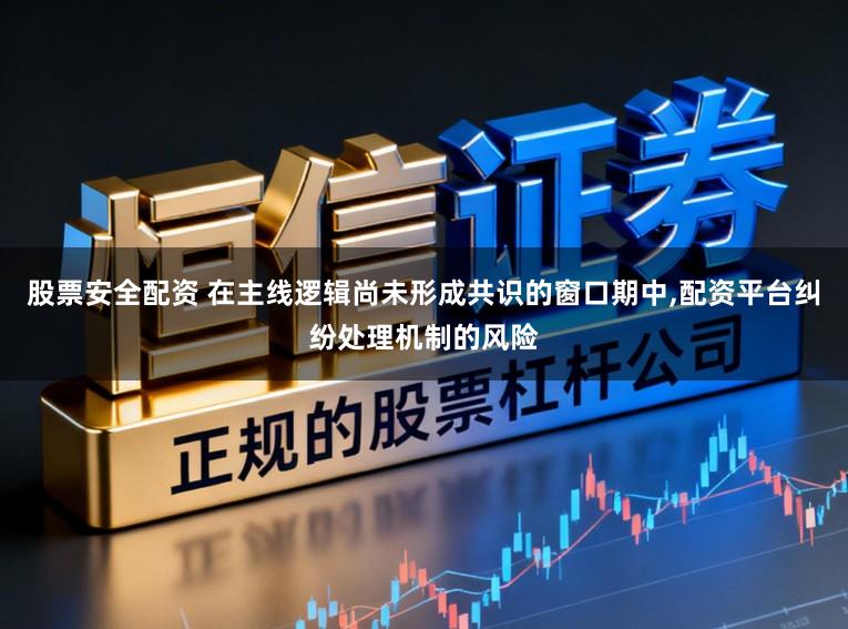 股票安全配资 在主线逻辑尚未形成共识的窗口期中，配资平台纠纷处理机制的风险