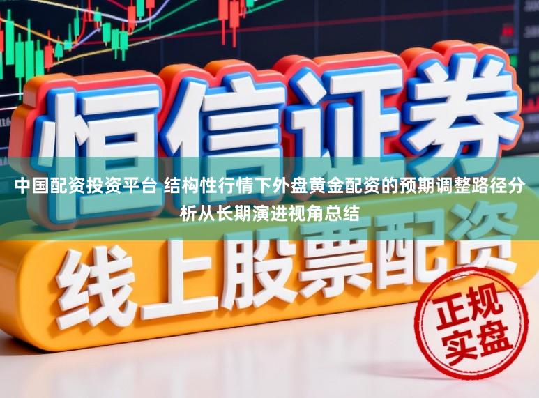 中国配资投资平台 结构性行情下外盘黄金配资的预期调整路径分析从长期演进视角总结