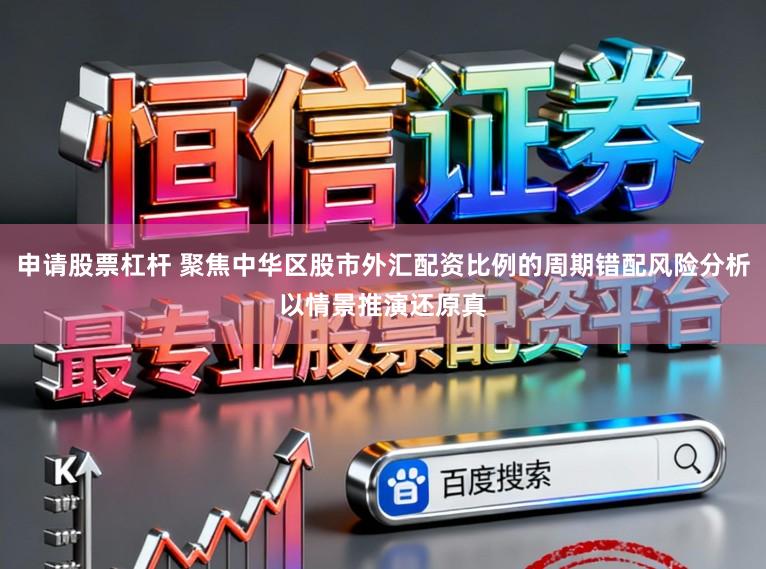 申请股票杠杆 聚焦中华区股市外汇配资比例的周期错配风险分析以情景推演还原真