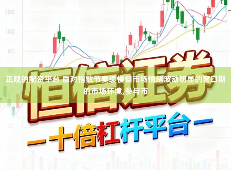 正规的配资平台 面对指数节奏缓慢但市场情绪波动明显的窗口期的市场环境，参与市