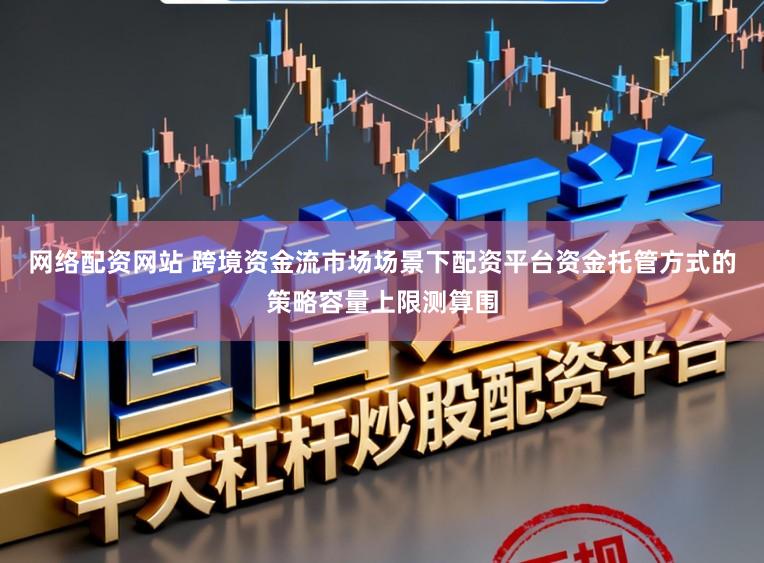 网络配资网站 跨境资金流市场场景下配资平台资金托管方式的策略容量上限测算围