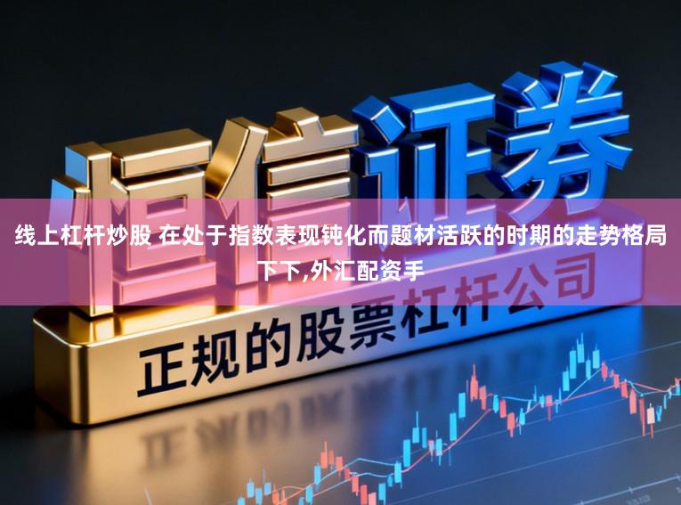 线上杠杆炒股 在处于指数表现钝化而题材活跃的时期的走势格局下下，外汇配资手