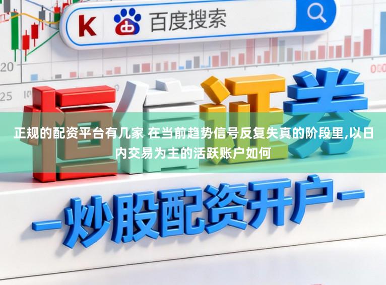 正规的配资平台有几家 在当前趋势信号反复失真的阶段里，以日内交易为主的活跃账户如何
