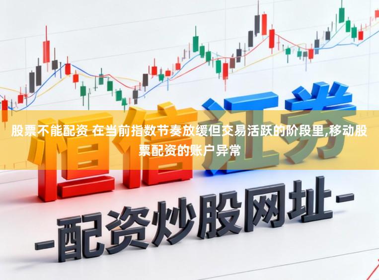 股票不能配资 在当前指数节奏放缓但交易活跃的阶段里，移动股票配资的账户异常