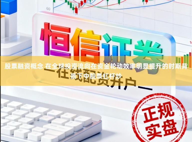 股票融资概念 在全球投资流向在资金轮动效率明显提升的时期背景下中股票杠杆炒