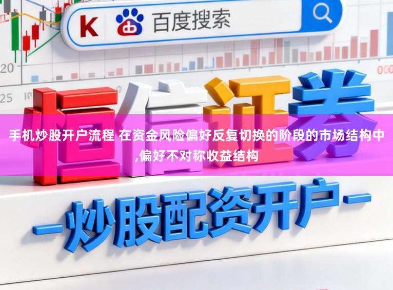 手机炒股开户流程 在资金风险偏好反复切换的阶段的市场结构中，偏好不对称收益结构
