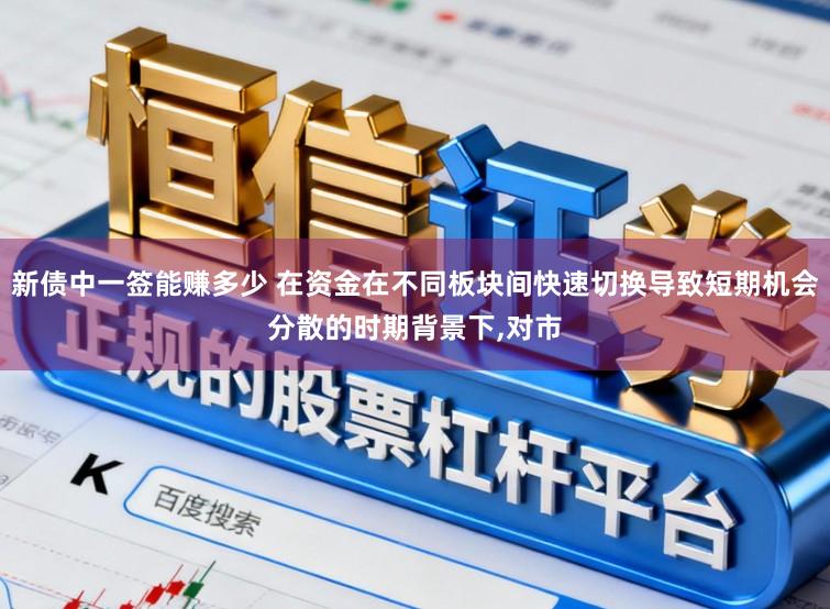 新债中一签能赚多少 在资金在不同板块间快速切换导致短期机会分散的时期背景下，对市