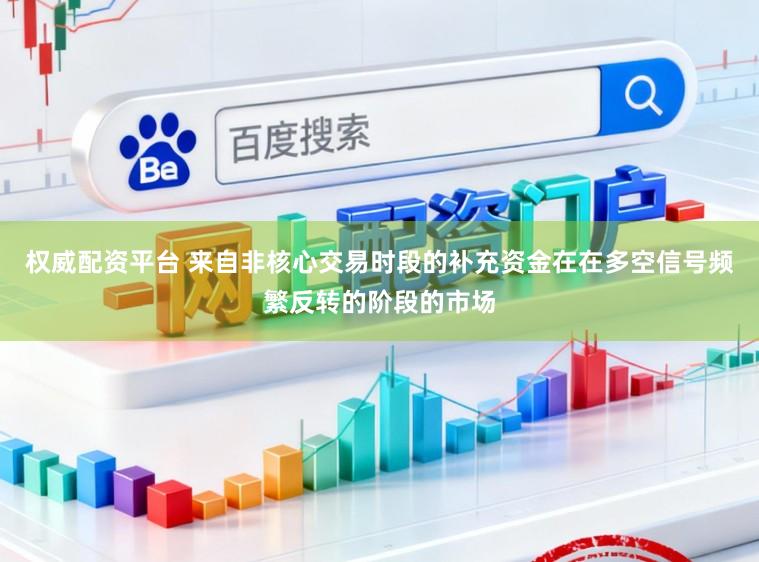 权威配资平台 来自非核心交易时段的补充资金在在多空信号频繁反转的阶段的市场