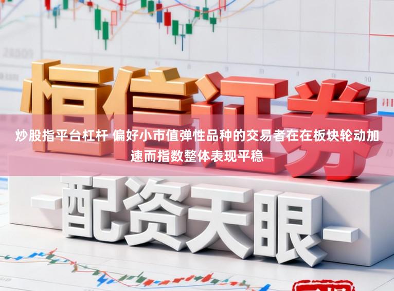 炒股指平台杠杆 偏好小市值弹性品种的交易者在在板块轮动加速而指数整体表现平稳