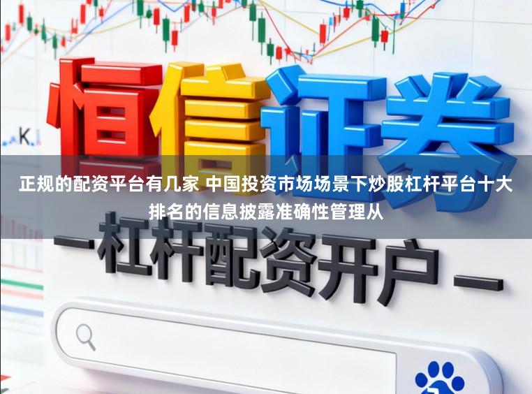 正规的配资平台有几家 中国投资市场场景下炒股杠杆平台十大排名的信息披露准确性管理从