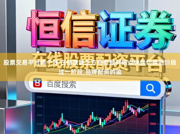 股票交易平台哪个好 在指数缺乏方向但题材热点快速切换的阶段这一阶段，品牌配资的监