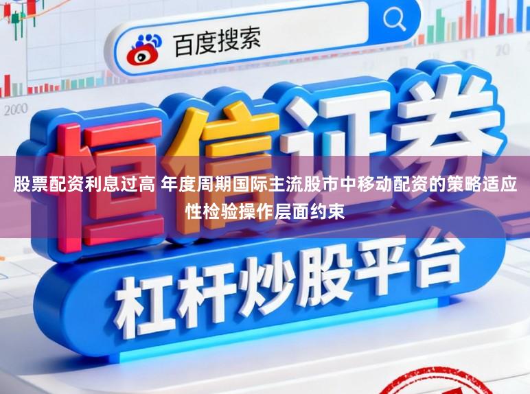 股票配资利息过高 年度周期国际主流股市中移动配资的策略适应性检验操作层面约束