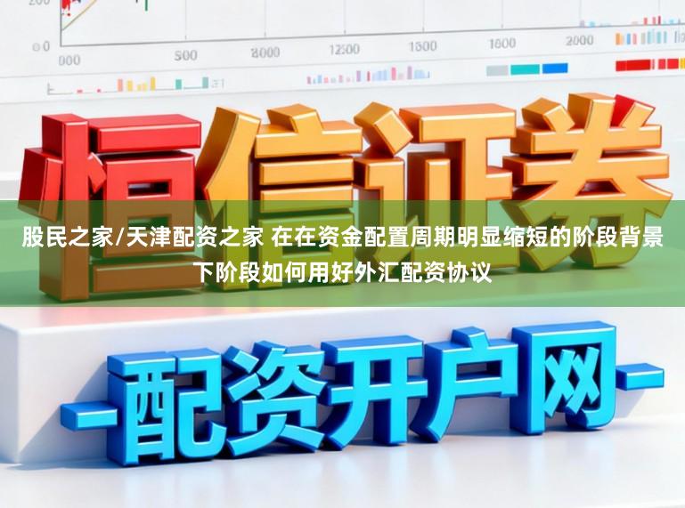 股民之家/天津配资之家 在在资金配置周期明显缩短的阶段背景下阶段如何用好外汇配资协议