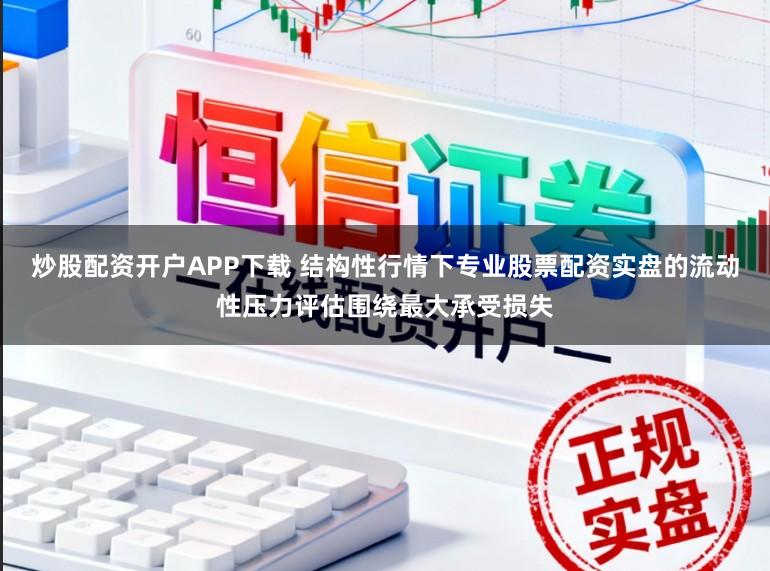 炒股配资开户APP下载 结构性行情下专业股票配资实盘的流动性压力评估围绕最大承受损失