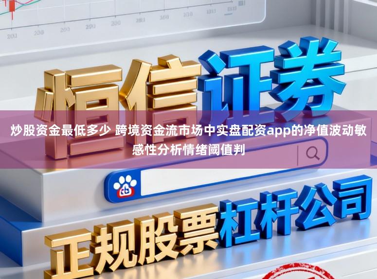 炒股资金最低多少 跨境资金流市场中实盘配资app的净值波动敏感性分析情绪阈值判