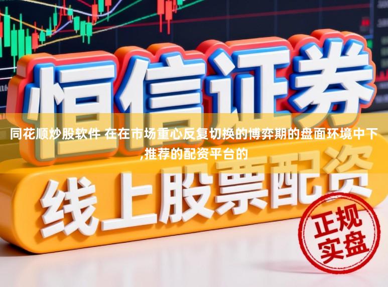同花顺炒股软件 在在市场重心反复切换的博弈期的盘面环境中下，推荐的配资平台的