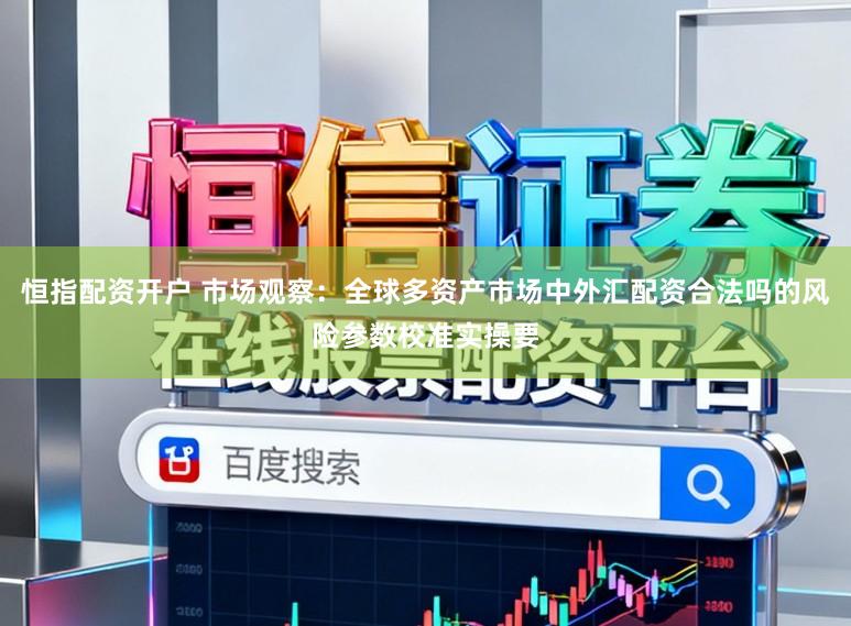 恒指配资开户 市场观察：全球多资产市场中外汇配资合法吗的风险参数校准实操要