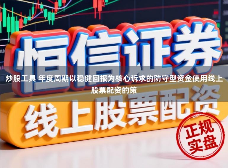 炒股工具 年度周期以稳健回报为核心诉求的防守型资金使用线上股票配资的策