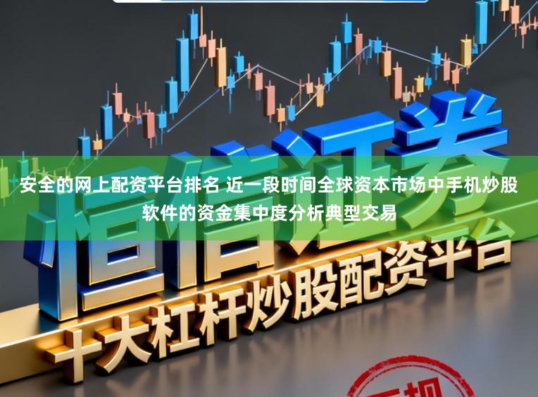 安全的网上配资平台排名 近一段时间全球资本市场中手机炒股软件的资金集中度分析典型交易