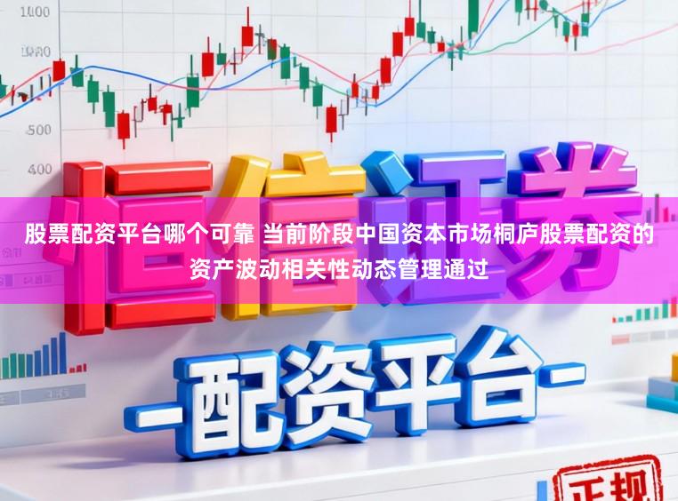 股票配资平台哪个可靠 当前阶段中国资本市场桐庐股票配资的资产波动相关性动态管理通过