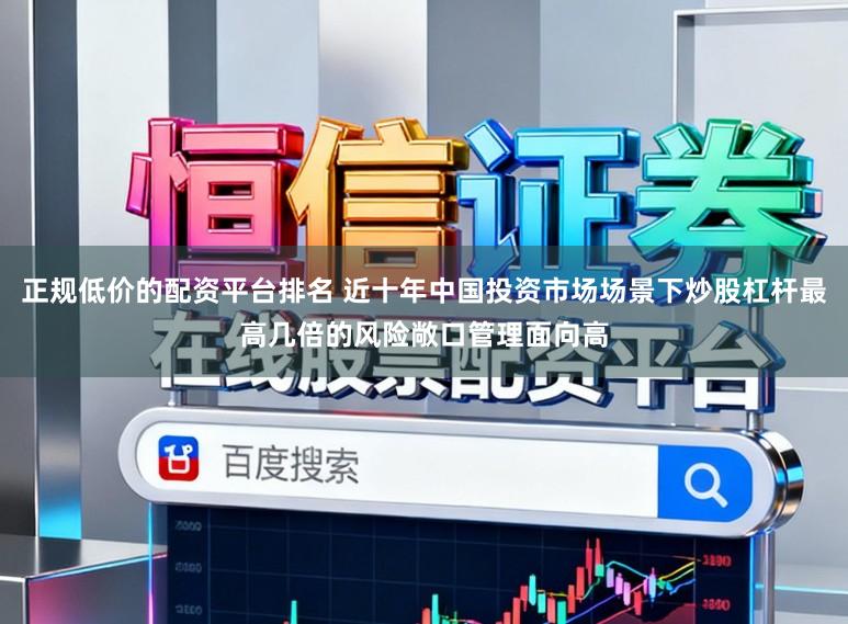 正规低价的配资平台排名 近十年中国投资市场场景下炒股杠杆最高几倍的风险敞口管理面向高