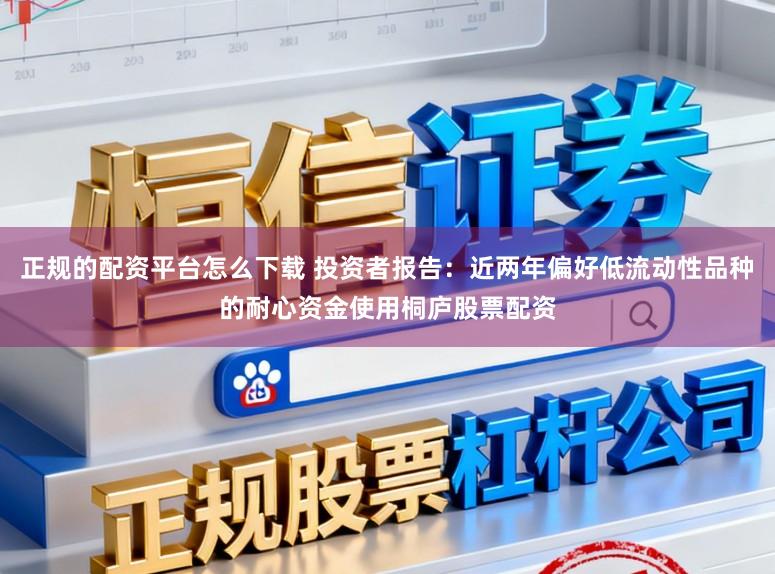 正规的配资平台怎么下载 投资者报告：近两年偏好低流动性品种的耐心资金使用桐庐股票配资