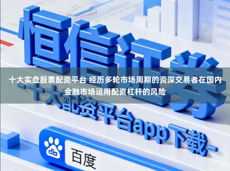 十大实盘股票配资平台 经历多轮市场周期的资深交易者在国内金融市场运用配资杠杆的风险