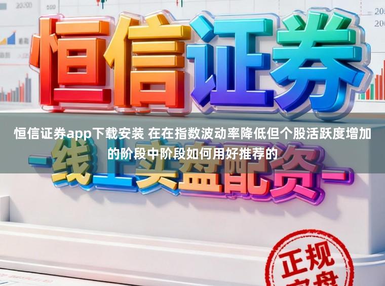 恒信证券app下载安装 在在指数波动率降低但个股活跃度增加的阶段中阶段如何用好推荐的