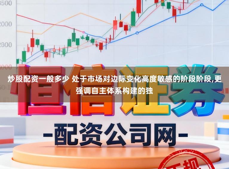 炒股配资一般多少 处于市场对边际变化高度敏感的阶段阶段，更强调自主体系构建的独