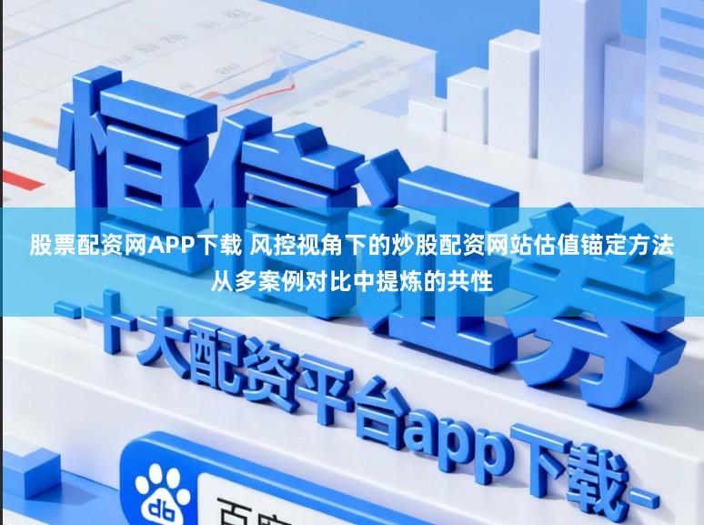 股票配资网APP下载 风控视角下的炒股配资网站估值锚定方法从多案例对比中提炼的共性