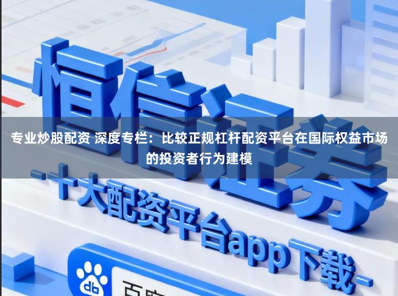 专业炒股配资 深度专栏：比较正规杠杆配资平台在国际权益市场的投资者行为建模