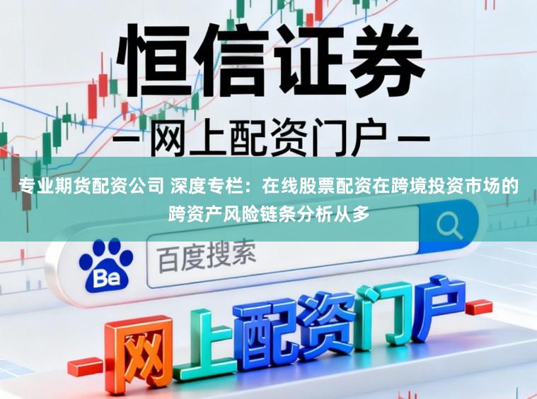 专业期货配资公司 深度专栏：在线股票配资在跨境投资市场的跨资产风险链条分析从多