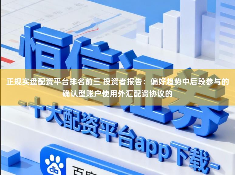 正规实盘配资平台排名前三 投资者报告:偏好趋势中后段参与的确认型账户使用外汇配资协议的
