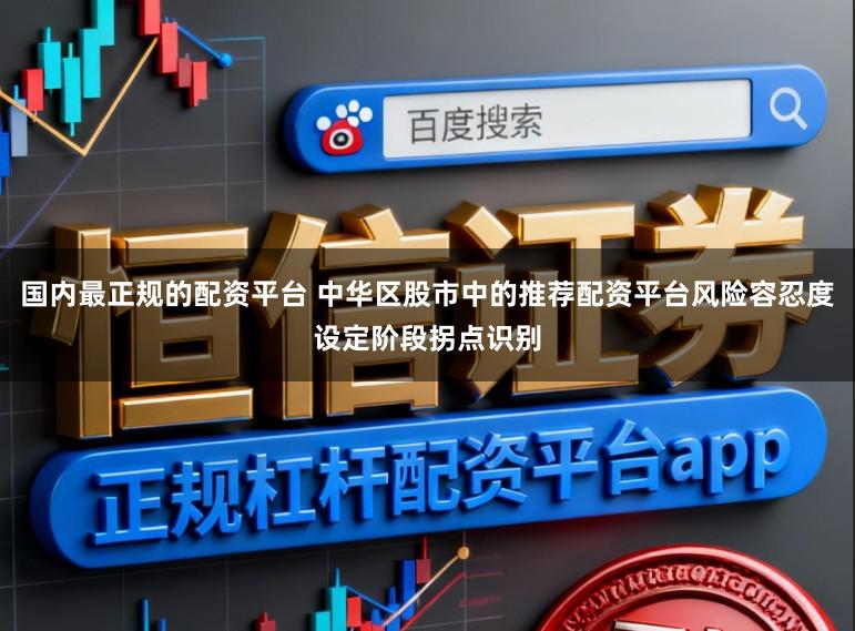 国内最正规的配资平台 中华区股市中的推荐配资平台风险容忍度设定阶段拐点识别