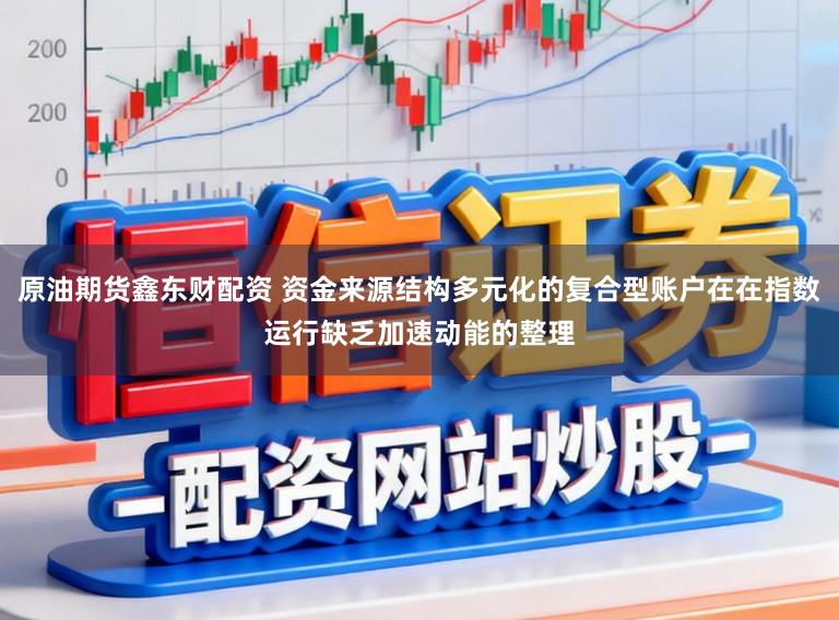 原油期货鑫东财配资 资金来源结构多元化的复合型账户在在指数运行缺乏加速动能的整理