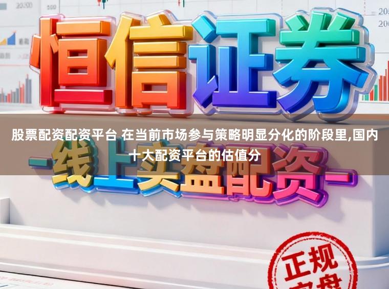 股票配资配资平台 在当前市场参与策略明显分化的阶段里，国内十大配资平台的估值分