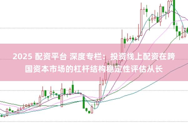 2025 配资平台 深度专栏：投资线上配资在跨国资本市场的杠杆结构稳定性评估从长